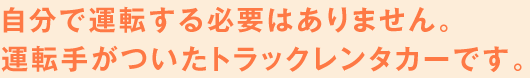 自分で運転する必要はありません。運転手がついたトラックレンタカーです。